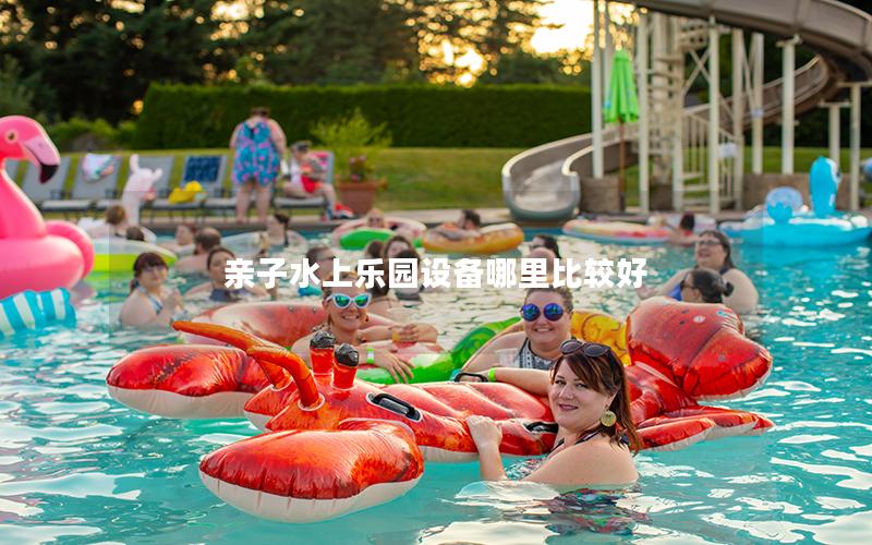 親子水上樂園設備哪里比較好 親子水上樂園設備哪里比較好