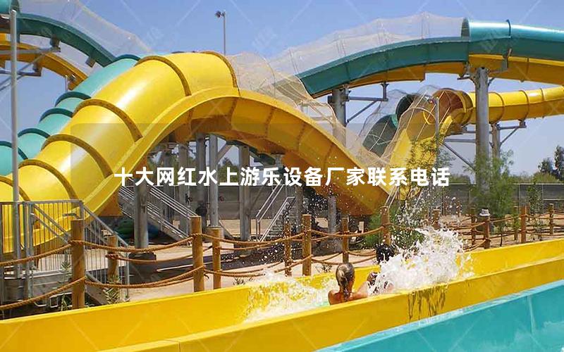 十大網(wǎng)紅水上游樂設(shè)備廠家聯(lián)系電話 十大網(wǎng)紅水上游樂設(shè)備廠家聯(lián)系電話