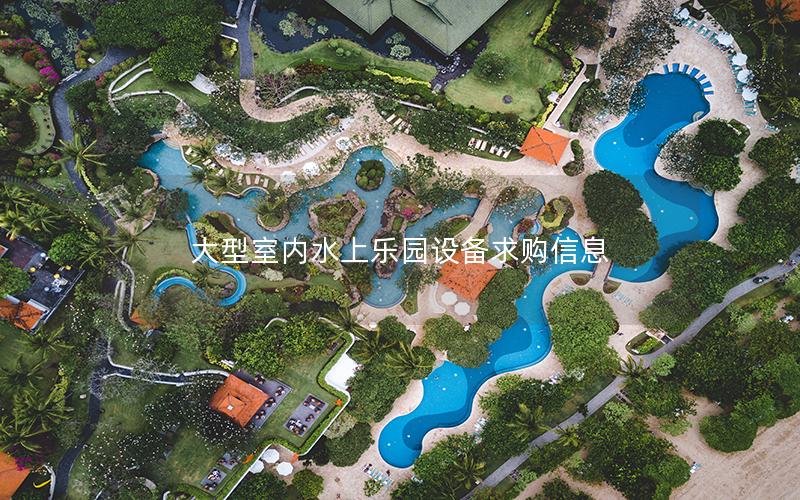 大型室內水上樂園設備求購信息 大型室內水上樂園設備求購信息
