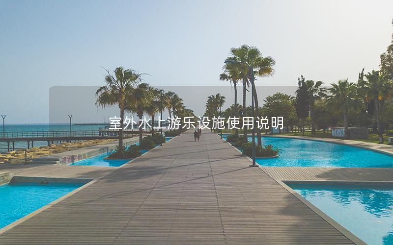 室外水上游樂設(shè)施使用說(shuō)明 室外水上游樂設(shè)施使用說(shuō)明