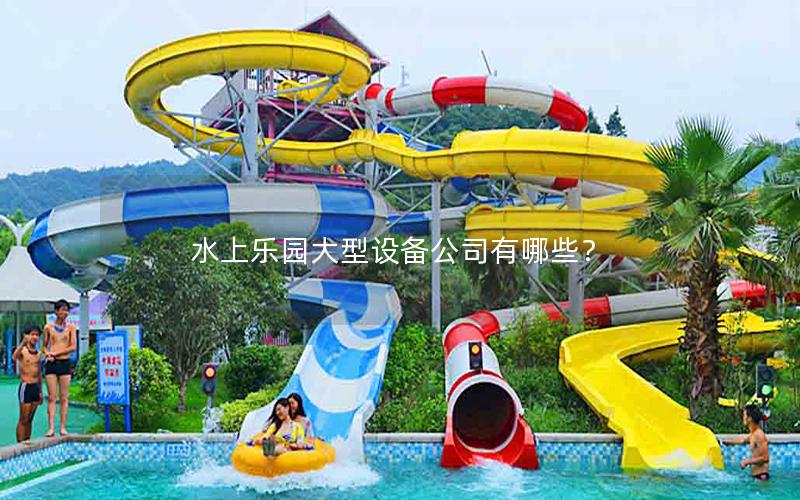 水上樂園大型設(shè)備公司有哪些？