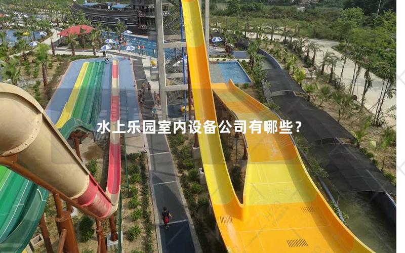 水上樂(lè)園室內(nèi)設(shè)備公司有哪些？