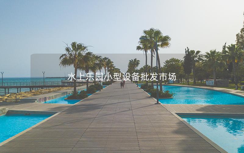 水上樂園小型設(shè)備批發(fā)市場(chǎng)