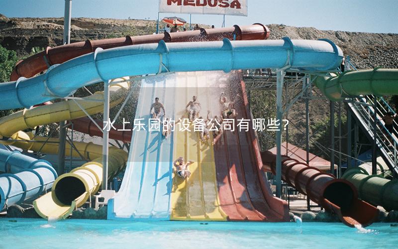 水上樂園的設備公司有哪些? 水上樂園的設備公司有哪些?
