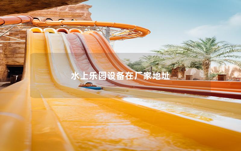 水上樂園設備在廠家地址 水上樂園設備在廠家地址