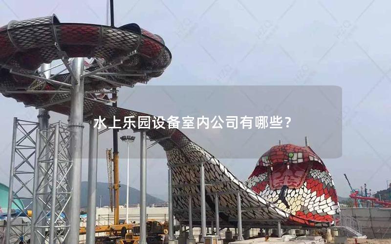 水上樂(lè)園設(shè)備室內(nèi)公司有哪些？