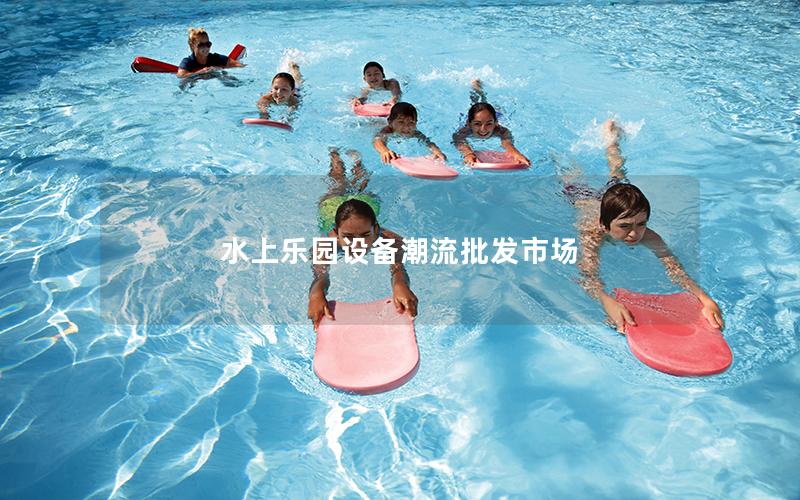 水上樂園設備潮流批發市場 水上樂園設備潮流批發市場